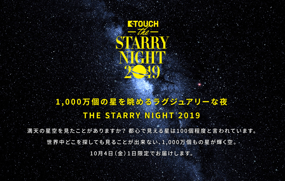 1,000万個の星を眺めるラグジュアリーな夜THE STARRY NIGHT 2019 満天の星空を見たことがありますか？ 都心で見える星は100個程度と言われています。世界中どこを探しても見ることが出来ない、1,000万個もの星が輝く空。10月4日（金）1日限定でお届けします。